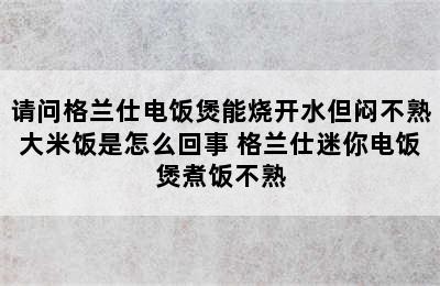 请问格兰仕电饭煲能烧开水但闷不熟大米饭是怎么回事 格兰仕迷你电饭煲煮饭不熟